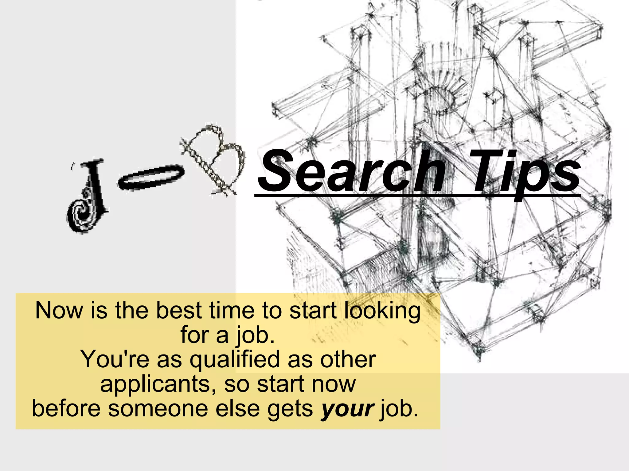 Search Tips Now is the best time to start looking for a job. You're as qualified as other applicants, so start now before someone else gets  your  job .  