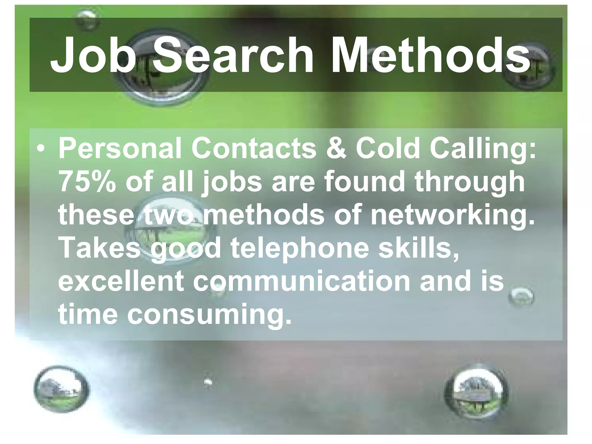 Job Search Methods   Personal Contacts & Cold Calling: 75% of all jobs are found through these two methods of networking. Takes good telephone skills, excellent communication and is time consuming.  
