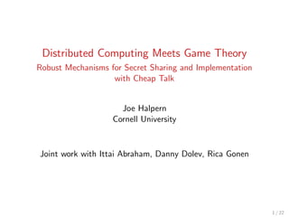 Distributed Computing Meets Game Theory
Robust Mechanisms for Secret Sharing and Implementation
with Cheap Talk
Joe Halpern
Cornell University
Joint work with Ittai Abraham, Danny Dolev, Rica Gonen
1 / 22
 
