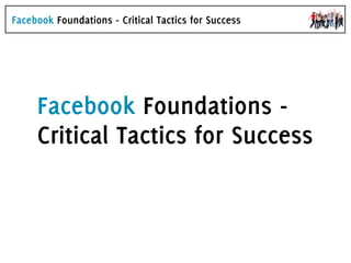 Facebook Foundations - Critical Tactics for Success




     Facebook Foundations -
     Critical Tactics for Success
 
