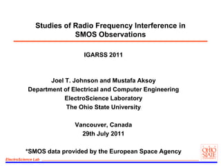 Studies of Radio Frequency Interference in SMOS Observations IGARSS 2011 Joel T. Johnson and Mustafa Aksoy Department of Electrical and Computer Engineering ElectroScience Laboratory The Ohio State University Vancouver, Canada 29th July 2011 *SMOS data provided by the European Space Agency 