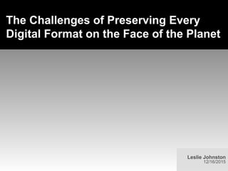 The Challenges of Preserving Every
Digital Format on the Face of the Planet
Leslie Johnston
12/16/2015
 