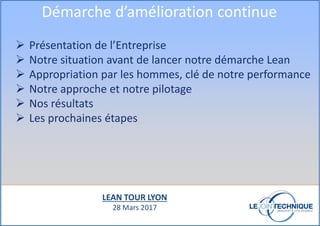 Présentation de l’Entreprise
Notre situation avant de lancer notre démarche Lean
Appropriation par les hommes, clé de notre performance
Notre approche et notre pilotage
Nos résultats
Les prochaines étapes
Démarche d’amélioration continue
LEAN TOUR LYON
28 Mars 2017
 