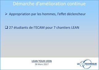 Appropriation par les hommes, l’effet déclencheur
27 étudiants de l’ECAM pour 7 chantiers LEAN
Démarche d’amélioration continue
LEAN TOUR LYON
28 Mars 2017
 