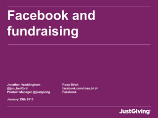 Facebook and
fundraising
Jonathan Waddingham Rosa Birch
@jon_bedford facebook.com/rosa.birch
Product Manager @justgiving Facebook
January 29th 2013
 