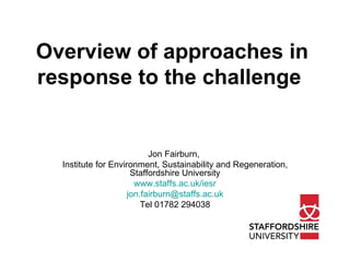 Overview of approaches in response to the challenge   Jon Fairburn,  Institute for Environment, Sustainability and Regeneration, Staffordshire University www.staffs.ac.uk/iesr [email_address] Tel 01782 294038 