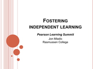 FOSTERING
INDEPENDENT LEARNING
   Pearson Learning Summit
          Jon Mladic
      Rasmussen College
 
