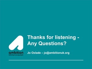 Thanks for listening -
Any Questions?
Jo Oxlade – jo@ambitionuk.org
 