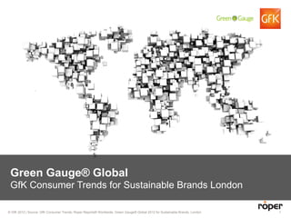 Green Gauge® Global
 GfK Consumer Trends for Sustainable Brands London

© GfK 2012 | Source: GfK Consumer Trends, Roper Reports® Worldwide, Green Gauge® Global 2012 for Sustainable Brands, London   1
 