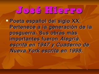 José Hierro
   Poeta español del siglo XX.
    Pertenece a la generación de la
    posguerra. Sus obras más
    importantes fueron Alegría
    escrita en 1947 y Cuaderno de
    Nueva York escrita en 1998.
 