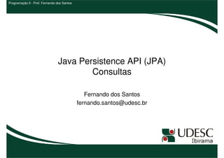Programação II - Prof. Fernando dos Santos




                                Java Persistence API (JPA)
                                        Consultas

                                                Fernando dos Santos
                                             fernando.santos@udesc.br
 