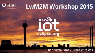 LwM2M Workshop 2015
Julien Vermillard - Sierra Wireless
 