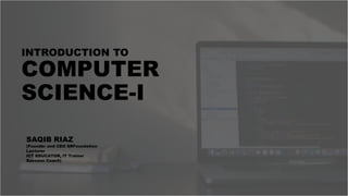 INTRODUCTION TO
COMPUTER
SCIENCE-I
SAQIB RIAZ
(Founder and CEO SRFoundation
Lecturer
ICT EDUCATOR, IT Trainer
Success Coach)
 