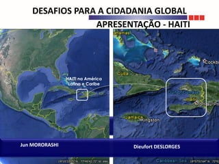 APRESENTAÇÃO - HAITI
HAITI na América
Latina e Caribe
DESAFIOS PARA A CIDADANIA GLOBAL
Jun MORORASHI Dieufort DESLORGES
 