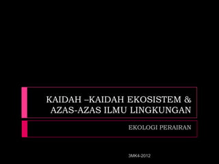 KAIDAH –KAIDAH EKOSISTEM &
 AZAS-AZAS ILMU LINGKUNGAN
              EKOLOGI PERAIRAN



              3MK4-2012
 