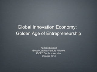 Global Innovation Economy:
Golden Age of Entrepreneurship
Kamran Elahian
Global Catalyst Venture Alliance
IDCEE Conference, Kiev
October 2013

 