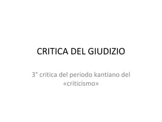 CRITICA DEL GIUDIZIO 3° critica del periodo kantiano del «criticismo» 