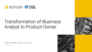 Transformation of Business
Analyst to Product Owner
Andrii Karabak, Dmytro Kuyavets
June 2018
 