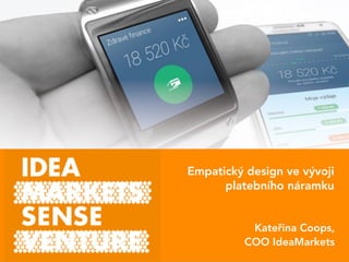 Empatický design ve vývoji
platebního náramku
Kateřina Coops,
COO IdeaMarkets
 
