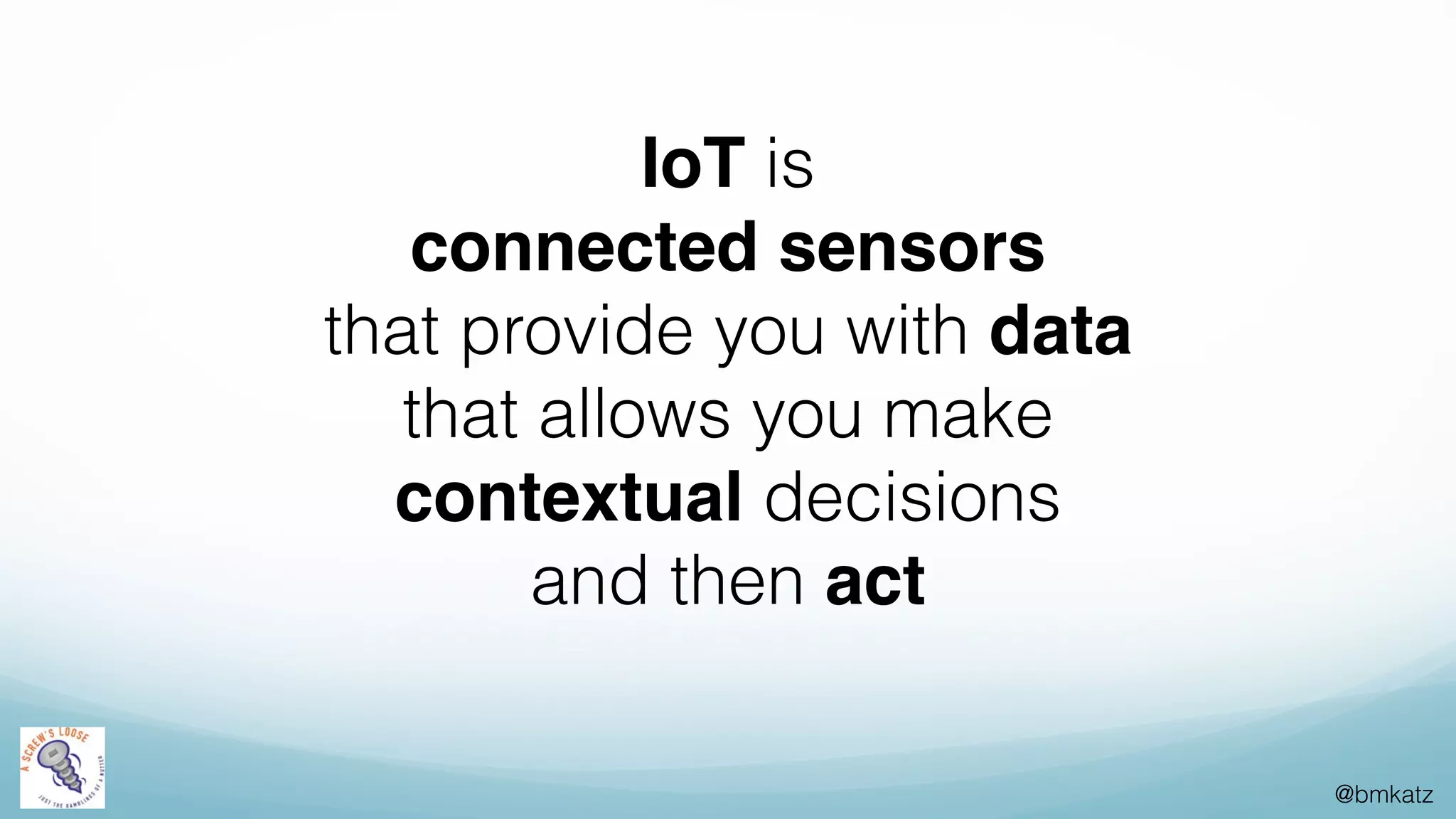@bmkatz
IoT is
connected sensors
that provide you with data
that allows you make
contextual decisions
and then act