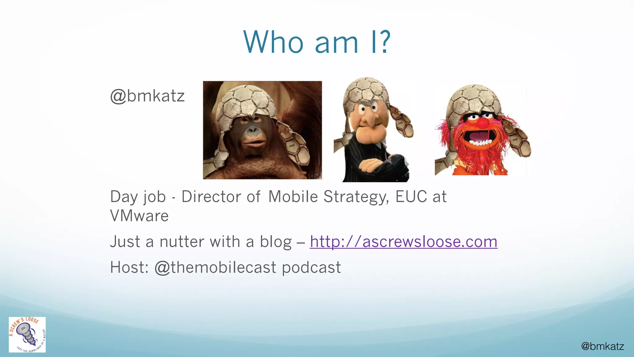 @bmkatz
Who am I?
@bmkatz
Day job - Director of Mobile Strategy, EUC at
VMware
Just a nutter with a blog – http://ascrewsloose.com
Host: @themobilecast podcast