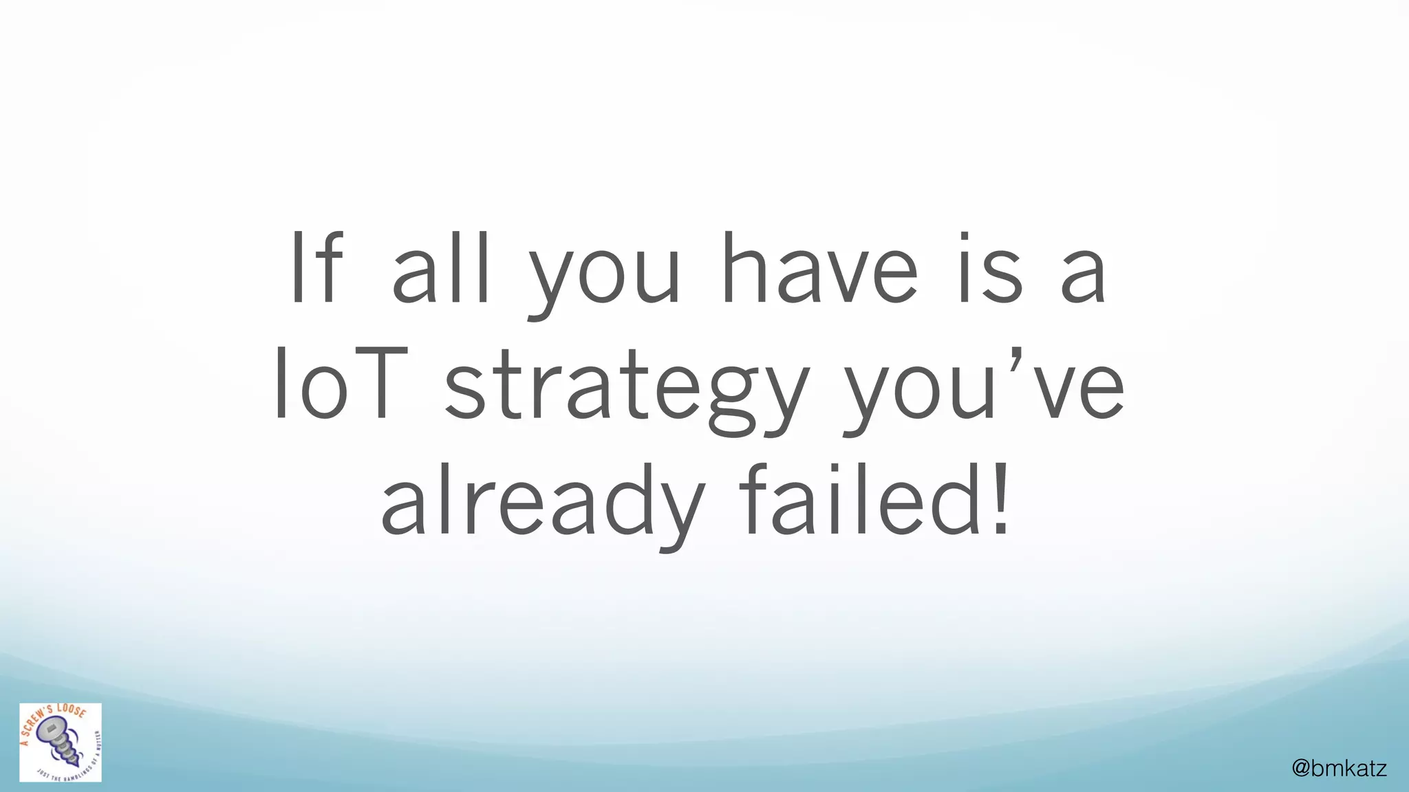 @bmkatz
If all you have is a
IoT strategy you’ve
already failed!
