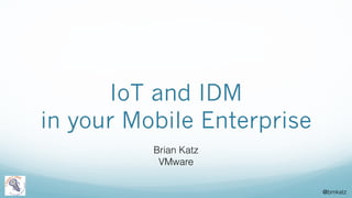 @bmkatz
IoT and IDM
in your Mobile Enterprise
Brian Katz
VMware
 