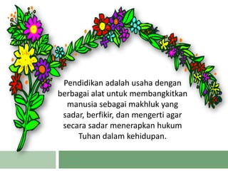 Pendidikan adalah usaha dengan
berbagai alat untuk membangkitkan
manusia sebagai makhluk yang
sadar, berfikir, dan mengerti agar
secara sadar menerapkan hukum
Tuhan dalam kehidupan.
 
