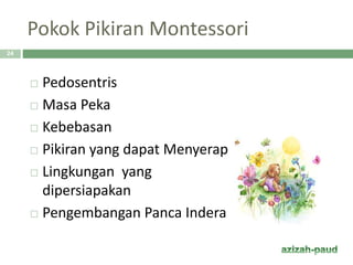Pokok Pikiran Montessori
 Pedosentris
 Masa Peka
 Kebebasan
 Pikiran yang dapat Menyerap
 Lingkungan yang
dipersiapakan
 Pengembangan Panca Indera
24
 