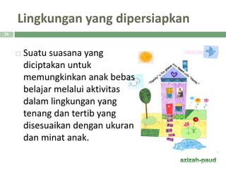 Lingkungan yang dipersiapkan
 Suatu suasana yang
diciptakan untuk
memungkinkan anak bebas
belajar melalui aktivitas
dalam lingkungan yang
tenang dan tertib yang
disesuaikan dengan ukuran
dan minat anak.
29
 