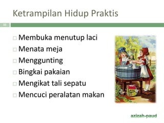 Ketrampilan Hidup Praktis
 Membuka menutup laci
 Menata meja
 Menggunting
 Bingkai pakaian
 Mengikat tali sepatu
 Mencuci peralatan makan
33
 