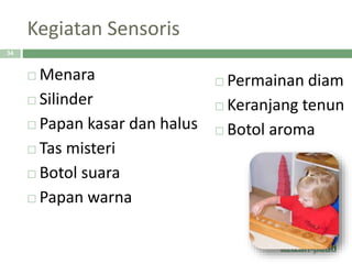 Kegiatan Sensoris
 Menara
 Silinder
 Papan kasar dan halus
 Tas misteri
 Botol suara
 Papan warna
 Permainan diam
 Keranjang tenun
 Botol aroma
34
 