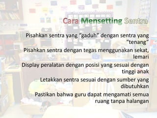  Pisahkan sentra yang “gaduh” dengan sentra yang
“tenang”
 Pisahkan sentra dengan tegas menggunakan sekat,
lemari
 Display peralatan dengan posisi yang sesuai dengan
tinggi anak
 Letakkan sentra sesuai dengan sumber yang
dibutuhkan
 Pastikan bahwa guru dapat mengamati semua
ruang tanpa halangan
42
 
