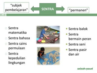  Sentra
matematika
 Sentra bahasa
 Sentra sains
permulaan
 Sentra
kepedulian
lingkungan
SENTRA
“subjek
pembelajaran” “permanen”
 Sentra balok
 Sentra
bermain peran
 Sentra seni
 Sentra pasir
dan air
44
 