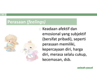  Keadaan afektif dan
emosional yang subjektif
(bersifat pribadi), seperti
perasaan memiliki,
kepercayaan diri, harga
diri, merasa selalu cukup,
kecemasan, dsb.
Perasaan (feelings)
53
 