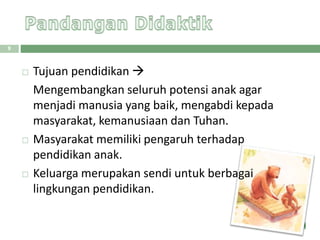  Tujuan pendidikan 
Mengembangkan seluruh potensi anak agar
menjadi manusia yang baik, mengabdi kepada
masyarakat, kemanusiaan dan Tuhan.
 Masyarakat memiliki pengaruh terhadap
pendidikan anak.
 Keluarga merupakan sendi untuk berbagai
lingkungan pendidikan.
9
 