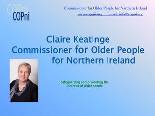 Commissioner for Older People for Northern Ireland
                    www.copgni.org     e-mail: info@copni.org




      Claire Keatinge
Commissioner for Older People
        for Northern Ireland

          Safeguarding and promoting the
              interests of older people
 