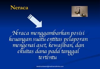 Neraca Neraca menggambarkan posisi keuangan suatu entitas pelaporan mengenai aset, kewajiban, dan ekuitas dana pada tanggal tertentu   [email_address] 