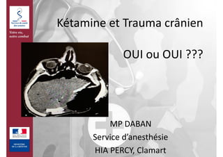 Kétamine	et	Trauma	crânien 
 
OUI	ou	OUI	???
MP	DABAN	
Service	d’anesthésie		
HIA	PERCY,	Clamart
 