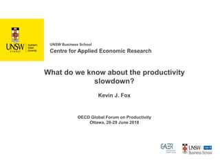 What do we know about the productivity
slowdown?
Kevin J. Fox
OECD Global Forum on Productivity
Ottawa, 28-29 June 2018
UNSW Business School
Centre for Applied Economic Research
 