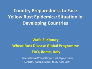 Country Preparedness to Face Yellow Rust Epidemics: Situation in Developing Countries Wafa El Khoury  Wheat Rust Disease Global Programme  FAO, Rome, Italy International Wheat Stripe Rust  Symposium ICARDA, Aleppo, Syria, 18-20 April 2011  