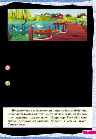 — Разве всё это не чудесно?
 
— спросил я.
Витя подумал и сказал:
— Чудесно!
Таня засмеялась и закричала:
— Ещё как чудесно!
По
 
Геннадию Снегирёву
Почему автор назвал лодку чудесной? Какие чудеса открыла
она ребятам?
Представь себе, что подобная история случилась с тобой.	
Расскажи её по-своему. Что можешь от себя добавить?
Побеседуйте в парах: расскажите друг другу, что вам за-
помнилось на летних каникулах. Внимательно выслушайте
собеседника/собеседницу, задайте вопросы.
Используйте в диалоге выражения:
— Повтори, пожалуйста, я не совсем понял/поняла.
— Мне кажется, ...
— Я думаю, ...
Первое слово в предложении пишут с большой буквы.
С
 
большой буквы пишут имена людей, клички живот-
ных, названия городов и сёл. Например: Геннадий Сне­
гирёв, Евгения Трутнева, Барсик, Снежка, Киев,
Счастливое.
7
 