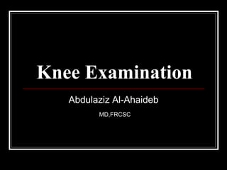 Knee Examination
Abdulaziz Al-Ahaideb
MD,FRCSC
 