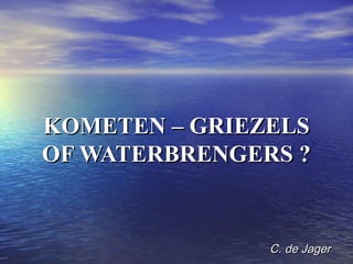 KOMETEN – GRIEZELSKOMETEN – GRIEZELS
OF WATERBRENGERS ?OF WATERBRENGERS ?
C. de JagerC. de Jager
 