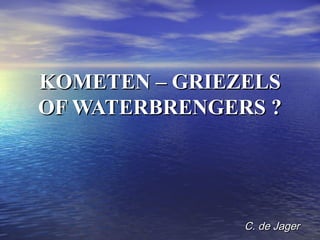 KOMETEN – GRIEZELSKOMETEN – GRIEZELS
OF WATERBRENGERS ?OF WATERBRENGERS ?
C. de JagerC. de Jager
 