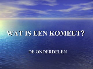 DE ONDERDELENDE ONDERDELEN
WAT IS EEN KOMEETWAT IS EEN KOMEET??
 
