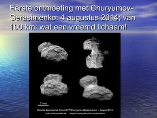 Eerste ontmoeting met Churyumov-Eerste ontmoeting met Churyumov-
Gerasimenko: 4 augustus 2014; vanGerasimenko: 4 augustus 2014; van
100 km: wat een vreemd lichaam!100 km: wat een vreemd lichaam!
 