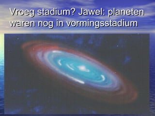 Vroeg stadium? Jawel: planetenVroeg stadium? Jawel: planeten
waren nog in vormingsstadiumwaren nog in vormingsstadium
 