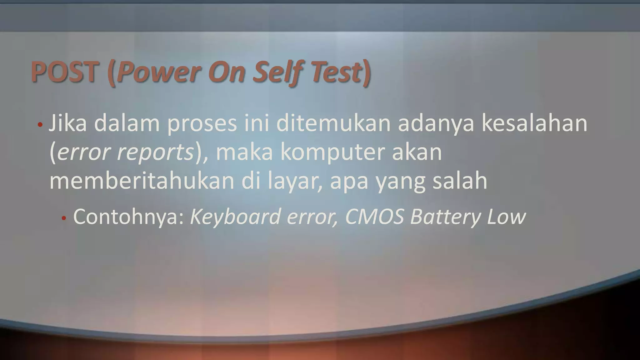 POST (Power On Self Test)
• Jika

dalam proses ini ditemukan adanya kesalahan
(error reports), maka komputer akan
memberitahukan di layar, apa yang salah
•

Contohnya: Keyboard error, CMOS Battery Low

 