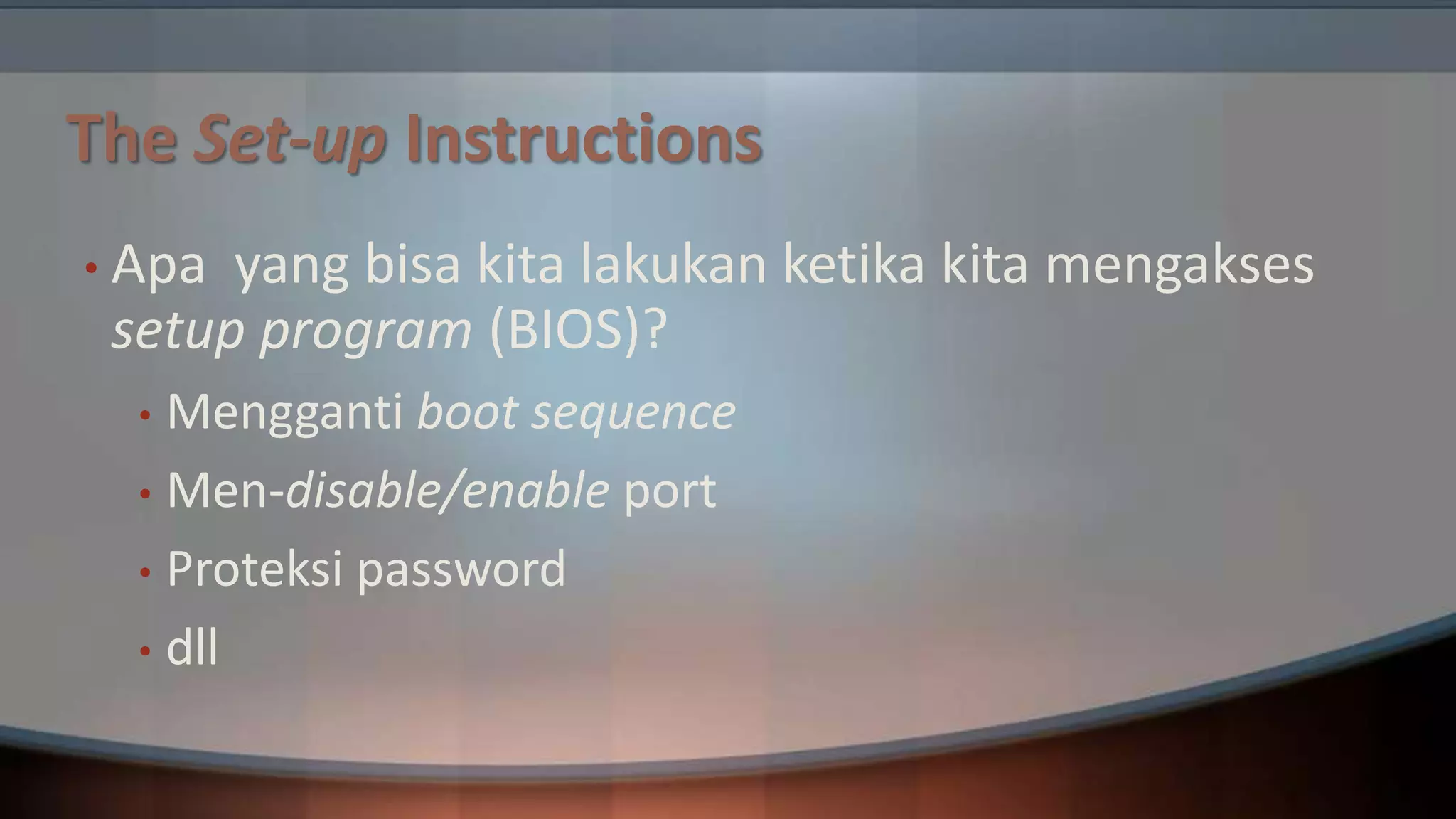 The Set-up Instructions
• Apa

yang bisa kita lakukan ketika kita mengakses
setup program (BIOS)?
Mengganti boot sequence
• Men-disable/enable port
• Proteksi password
• dll
•

 